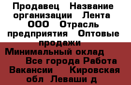 Продавец › Название организации ­ Лента, ООО › Отрасль предприятия ­ Оптовые продажи › Минимальный оклад ­ 20 000 - Все города Работа » Вакансии   . Кировская обл.,Леваши д.